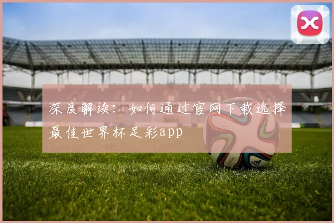 深度解读:如何通过官网下载选择最佳世界杯足彩app