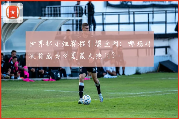 世界杯小组赛程引爆全网:哪场对决将成为今夏最大热门?