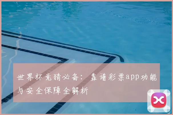 世界杯竞猜必备：靠谱彩票app功能与安全保障全解析