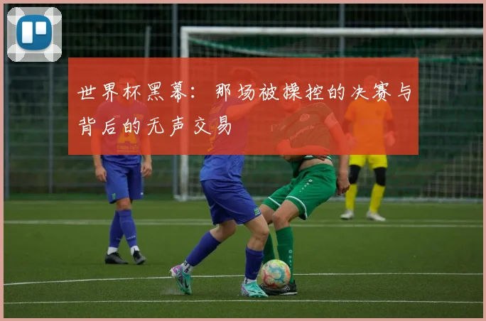 世界杯黑幕：那场被操控的决赛与背后的无声交易