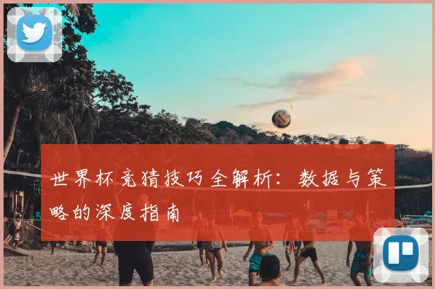 世界杯竞猜技巧全解析：数据与策略的深度指南