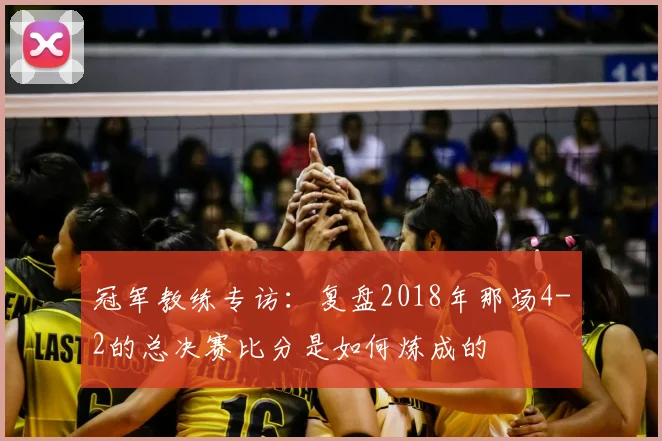 冠军教练专访：复盘2018年那场4-2的总决赛比分是如何炼成的