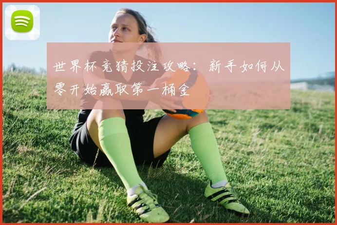 世界杯竞猜投注攻略：新手如何从零开始赢取第一桶金