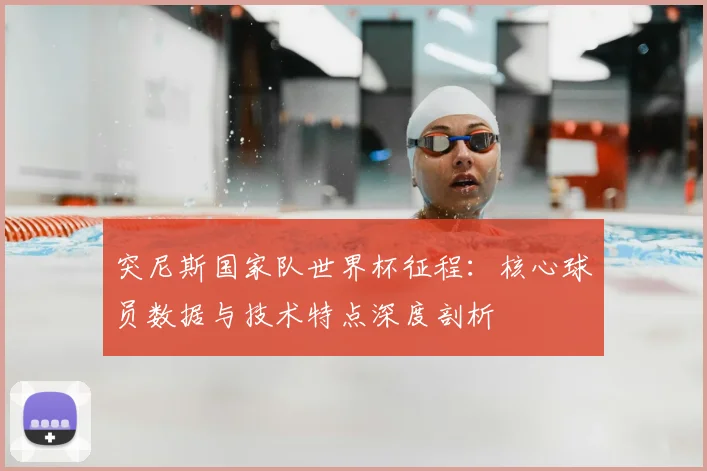 突尼斯国家队世界杯征程：核心球员数据与技术特点深度剖析