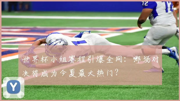 世界杯小组赛程引爆全网:哪场对决将成为今夏最大热门?