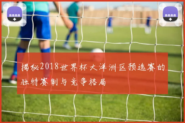 揭秘2018世界杯大洋洲区预选赛的独特赛制与竞争格局