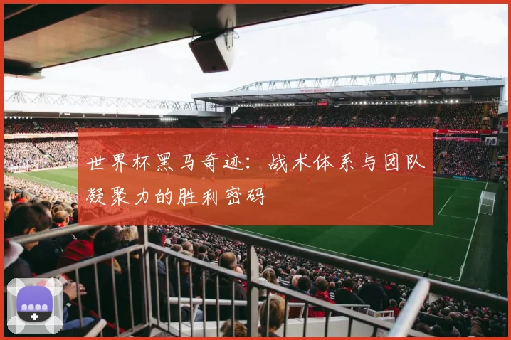 世界杯黑马奇迹：战术体系与团队凝聚力的胜利密码