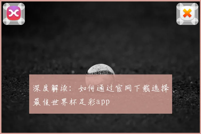 深度解读：如何通过官网下载选择最佳世界杯足彩app