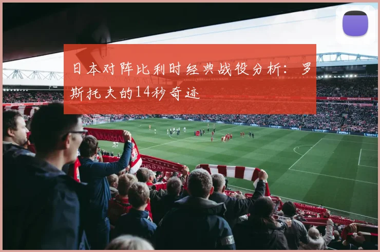 日本对阵比利时经典战役分析：罗斯托夫的14秒奇迹