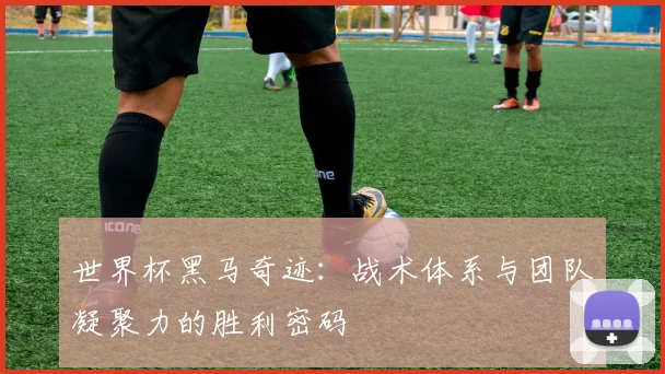 世界杯黑马奇迹：战术体系与团队凝聚力的胜利密码