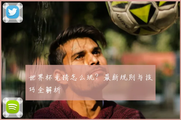 世界杯竞猜怎么玩？最新规则与技巧全解析