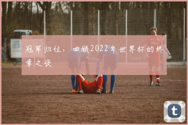 冠军归位，回顾2022年世界杯的终章之夜