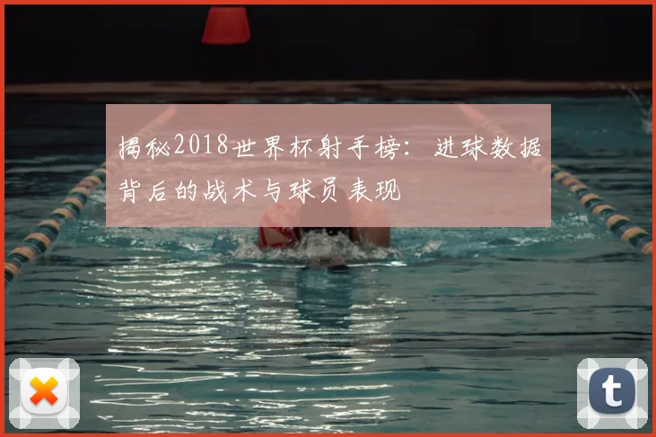 揭秘2018世界杯射手榜：进球数据背后的战术与球员表现