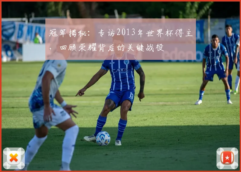 冠军揭秘：专访2013年世界杯得主，回顾荣耀背后的关键战役