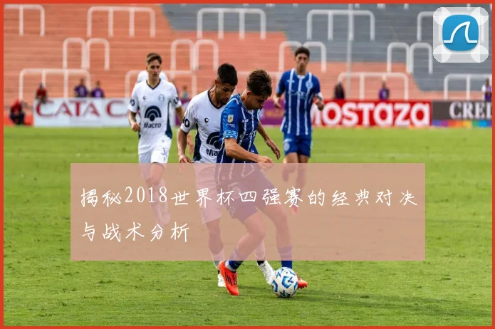 揭秘2018世界杯四强赛的经典对决与战术分析