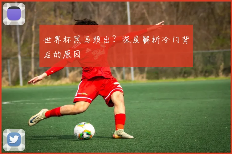 世界杯黑马频出？深度解析冷门背后的原因