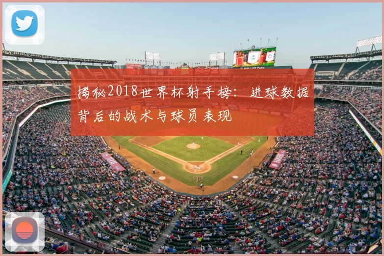 揭秘2018世界杯射手榜：进球数据背后的战术与球员表现